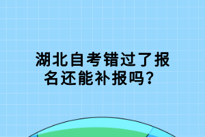 湖北自考錯(cuò)過(guò)了報(bào)名還能補(bǔ)報(bào)嗎？