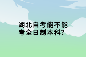 湖北自考能不能考全日制本科？