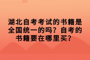 湖北自考考試的書籍是全國統(tǒng)一的嗎？自考的書籍要在哪里買？