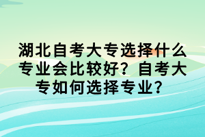 湖北自考大專選擇什么專業(yè)會比較好？自考大專如何選擇專業(yè)？