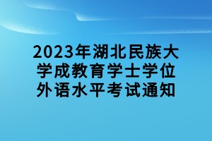 2023年湖北民族大學(xué)成教育學(xué)士學(xué)位外語(yǔ)水平考試通知