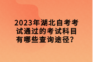 2023年湖北自考考試通過的考試科目有哪些查詢途徑？