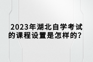 2023年湖北自學(xué)考試的課程設(shè)置是怎樣的？