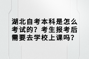 湖北自考本科是怎么考試的？考生報(bào)考后需要去學(xué)校上課嗎？