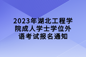 2023年湖北工程學(xué)院成人學(xué)士學(xué)位外語(yǔ)考試報(bào)名通知