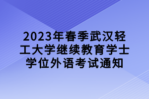 2023年春季武漢輕工大學繼續(xù)教育學士學位外語考試通知