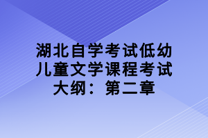 湖北自學(xué)考試低幼兒童文學(xué)課程考試大綱：第二章