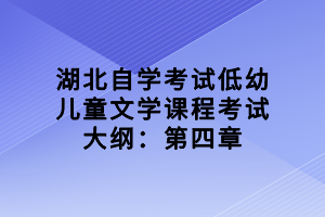 湖北自學(xué)考試低幼兒童文學(xué)課程考試大綱：第四章