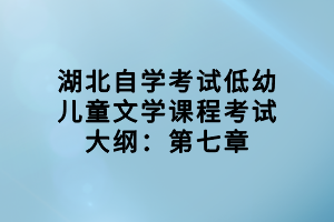 湖北自學(xué)考試低幼兒童文學(xué)課程考試大綱：第七章