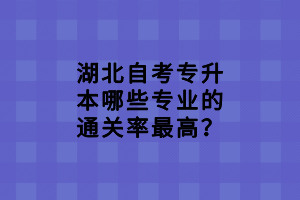 湖北自考專(zhuān)升本哪些專(zhuān)業(yè)的通關(guān)率最高？