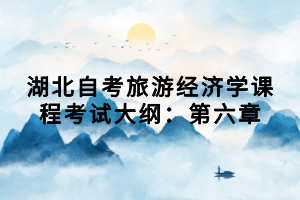 湖北自考旅游經(jīng)濟學課程考試大綱：第六章