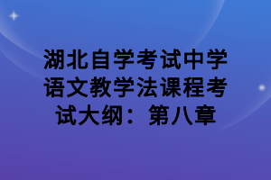 湖北自學(xué)考試中學(xué)語文教學(xué)法課程考試大綱：第八章