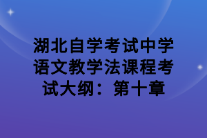 湖北自學(xué)考試中學(xué)語文教學(xué)法課程考試大綱：第十章