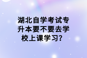 湖北自學考試專升本要不要去學校上課學習？