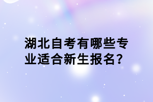 湖北自考有哪些專業(yè)適合新生報名？