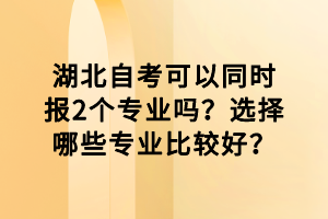 湖北自考可以同時報2個專業(yè)嗎？選擇哪些專業(yè)比較好？