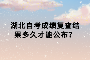 湖北自考成績復(fù)查結(jié)果多久才能公布？