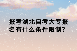 報考湖北自考大專報名有什么條件限制？