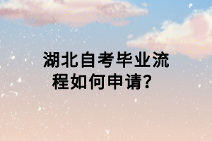 湖北自考畢業(yè)流程如何申請(qǐng)？