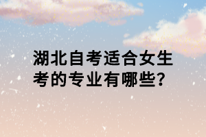 湖北自考適合女生考的專業(yè)有哪些？