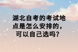 湖北自考的考試地點(diǎn)是怎么安排的，可以自己選嗎？