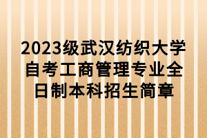 2023級(jí)武漢紡織大學(xué)自考工商管理專業(yè)全日制本科招生簡章