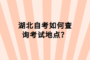 湖北自考如何查詢考試地點？