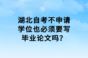 湖北自考不申請(qǐng)學(xué)位也必須要寫(xiě)畢業(yè)論文嗎？