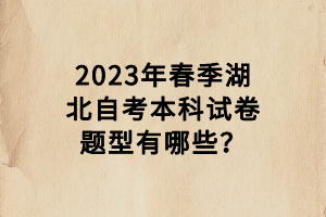 2023年春季湖北自考本科試卷題型有哪些？