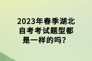 2023年春季湖北自考考試題型都是一樣的嗎？