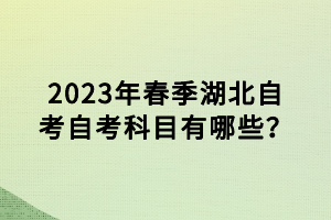 2023年春季湖北自考自考科目有哪些？