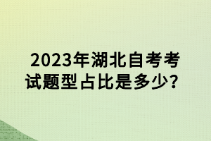 2023年湖北自考考試題型占比是多少？