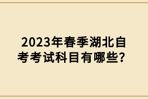 2023年春季湖北自考考試科目有哪些？