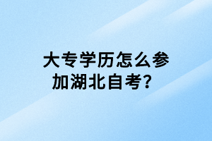 大專學(xué)歷怎么參加湖北自考？