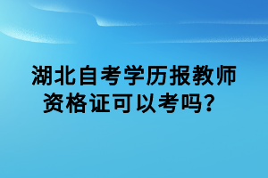 湖北自考學(xué)歷報(bào)教師資格證可以考嗎？