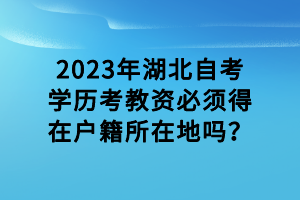 2023年湖北自考學(xué)歷考教資必須得在戶籍所在地嗎？