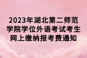 2023年湖北第二師范學(xué)院學(xué)位外語考試考生網(wǎng)上繳納報考費(fèi)通知