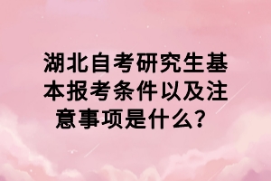 湖北自考研究生基本報考條件以及注意事項是什么？