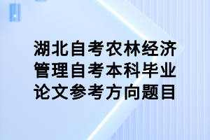 湖北自考農(nóng)林經(jīng)濟管理自考本科畢業(yè)論文參考方向題目