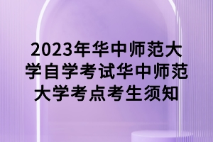 2023年4月華中師范大學自學考試考點考生須知