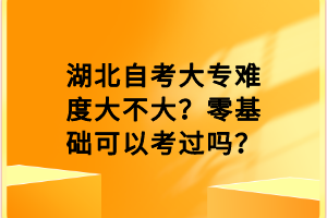 湖北自考大專難度大不大？零基礎(chǔ)可以考過嗎？