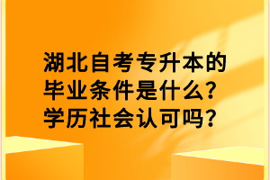 湖北自考專升本的畢業(yè)條件是什么？學(xué)歷社會(huì)認(rèn)可嗎？