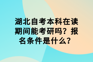 湖北自考本科在讀期間能考研嗎？報(bào)名條件是什么？