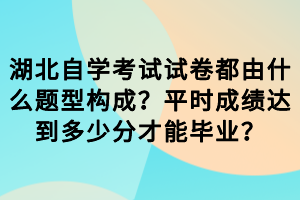 湖北自學(xué)考試試卷都由什么題型構(gòu)成？平時(shí)成績(jī)達(dá)到多少分才能畢業(yè)？