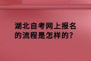 湖北自考網(wǎng)上報(bào)名的流程是怎樣的？