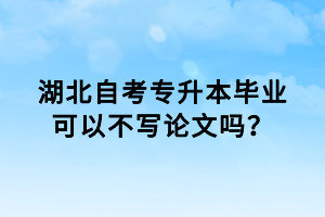 湖北自考專升本畢業(yè)可以不寫論文嗎？