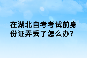 在湖北自考考試前身份證弄丟了怎么辦？