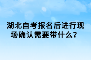 湖北自考報(bào)名后進(jìn)行現(xiàn)場(chǎng)確認(rèn)需要帶什么？