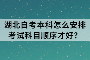 湖北自考本科怎么安排考試科目順序才好？