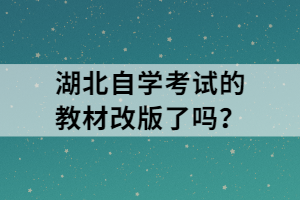 湖北自學(xué)考試的教材改版了嗎？